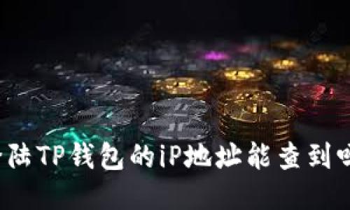 登陆TP钱包的iP地址能查到吗？