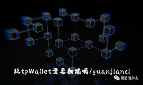 玩tpWallet需要翻墙吗/guanjianci