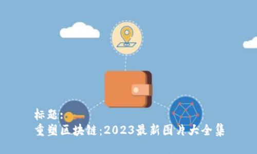 标题:
重塑区块链：2023最新图片大全集