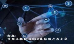 标题:重塑区块链：2023最新图片大全集