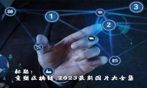 标题:
重塑区块链：2023最新图片大全集