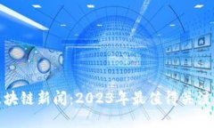 标题: 最新区块链新闻：2023年最值得关注的趋势