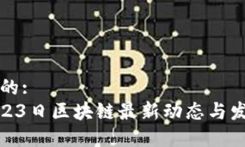 思考一个且的:
2023年5月23日区块链最新动态与发展趋势总结