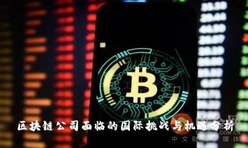 区块链公司面临的国际挑战与机遇分析