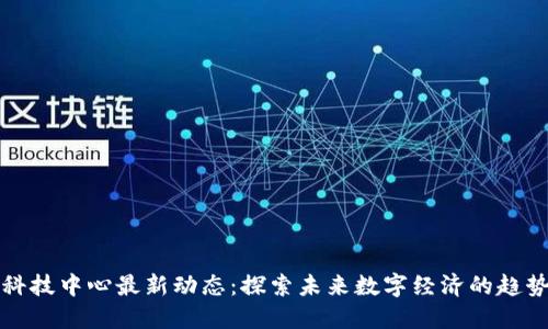 区块链科技中心最新动态：探索未来数字经济的趋势与机遇