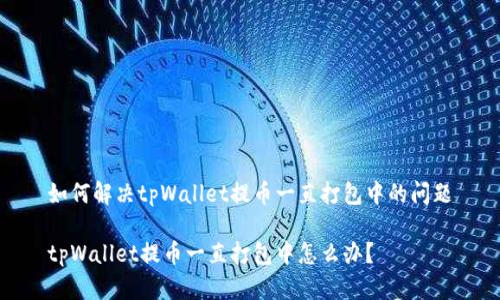 如何解决tpWallet提币一直打包中的问题

tpWallet提币一直打包中怎么办？