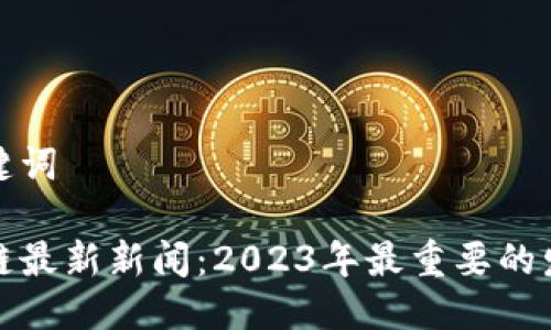 思考及关键词

刘阳区块链最新新闻：2023年最重要的发展与趋势