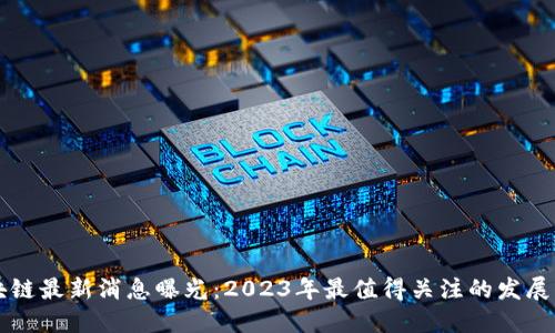 区块链最新消息曝光：2023年最值得关注的发展动态